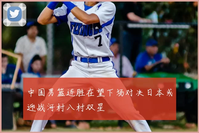 中国男篮连胜在望下场对决日本或迎战河村八村双星