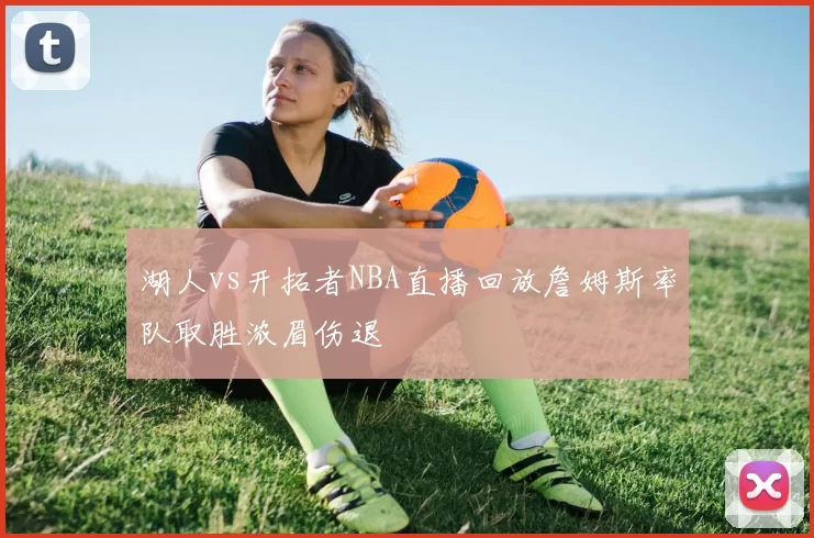 湖人vs开拓者NBA直播回放詹姆斯率队取胜浓眉伤退