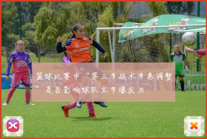 篮球比赛中“第三节战术节奏调整”是否影响球队末节爆发力