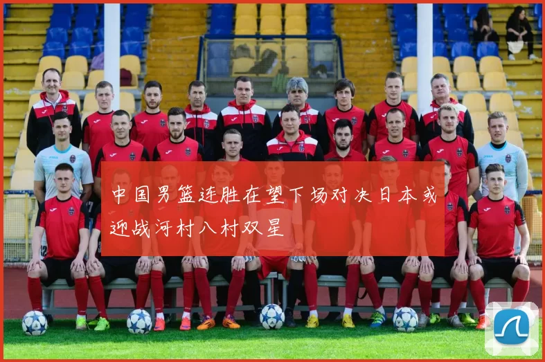 中国男篮连胜在望下场对决日本或迎战河村八村双星