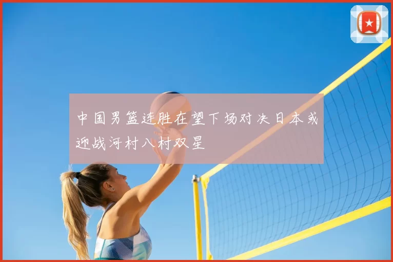 中国男篮连胜在望下场对决日本或迎战河村八村双星