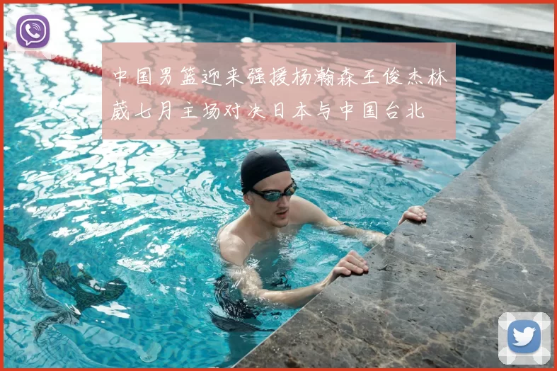 中国男篮迎来强援杨瀚森王俊杰林葳七月主场对决日本与中国台北