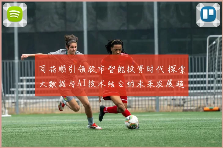 同花顺引领股市智能投资时代 探索大数据与AI技术结合的未来发展趋势