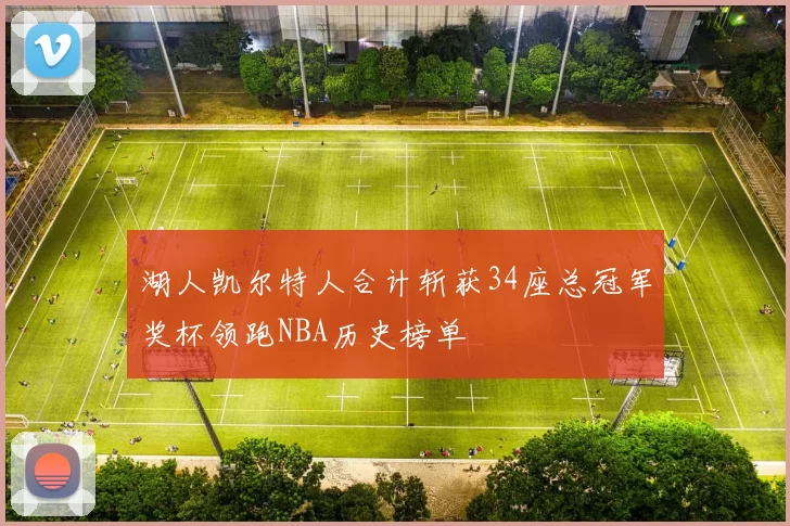 湖人凯尔特人合计斩获34座总冠军奖杯领跑NBA历史榜单