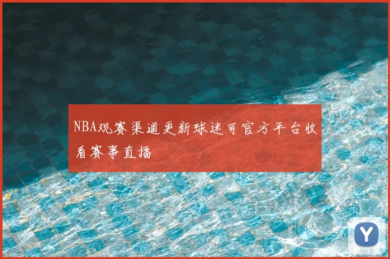 NBA观赛渠道更新球迷可官方平台收看赛事直播