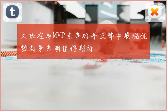文班在与MVP竞争对手交锋中展现优势前景光明值得期待