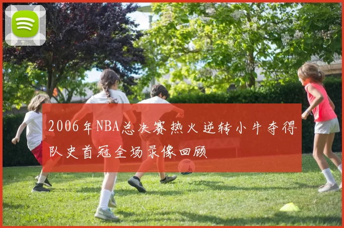 2006年NBA总决赛热火逆转小牛夺得队史首冠全场录像回顾