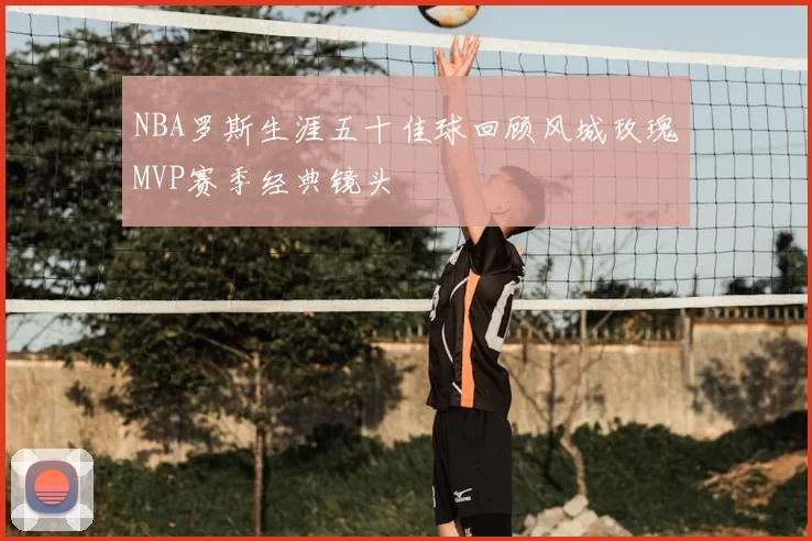 NBA罗斯生涯五十佳球回顾风城玫瑰MVP赛季经典镜头