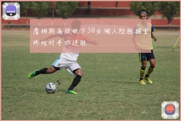 詹姆斯高效砍下30分湖人险胜掘金终结对手四连胜