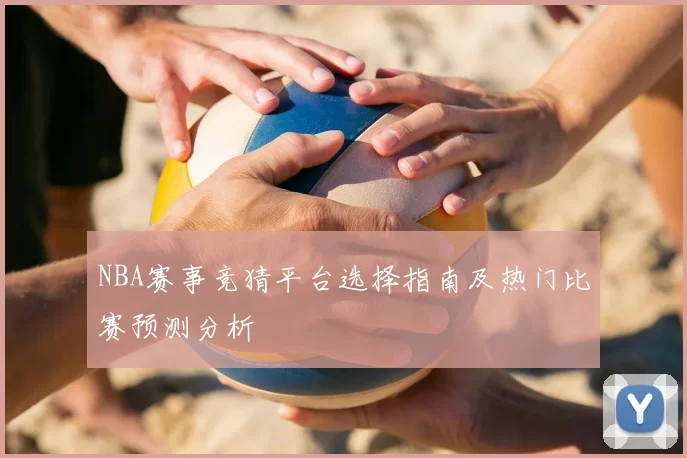 NBA赛事竞猜平台选择指南及热门比赛预测分析