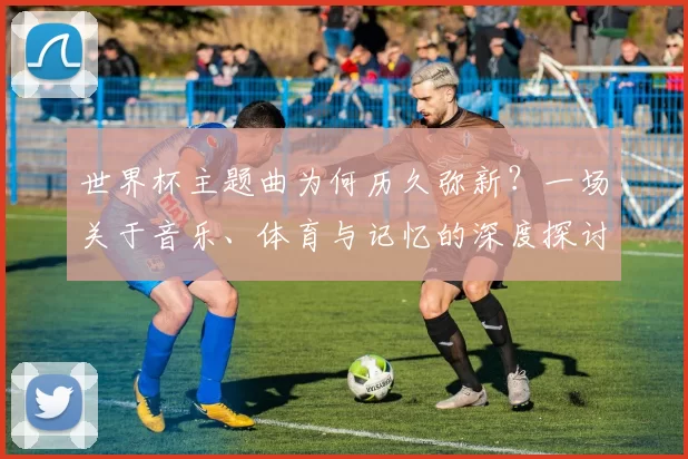 世界杯主题曲为何历久弥新?一场关于音乐、体育与记忆的深度探讨