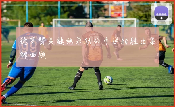 德罗赞关键绝杀助公牛逆转胜出集锦回顾