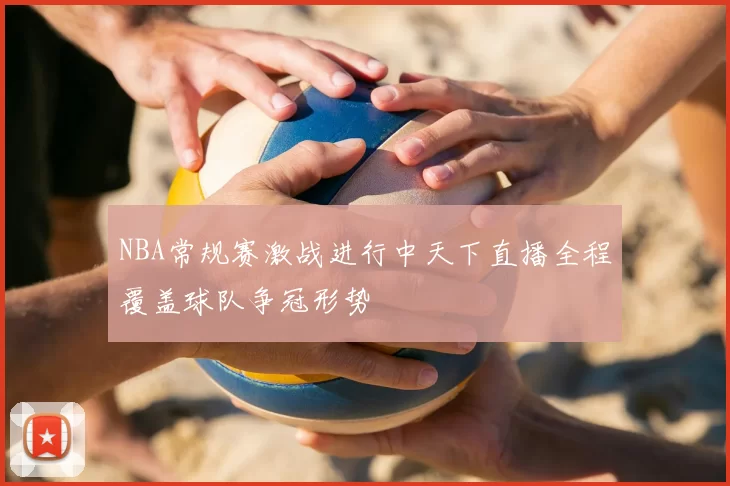 NBA常规赛激战进行中天下直播全程覆盖球队争冠形势