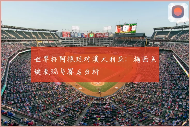 世界杯阿根廷对澳大利亚:梅西关键表现与赛后分析