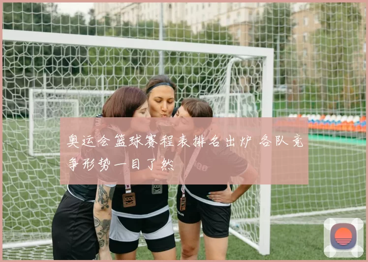 奥运会篮球赛程表排名出炉 各队竞争形势一目了然
