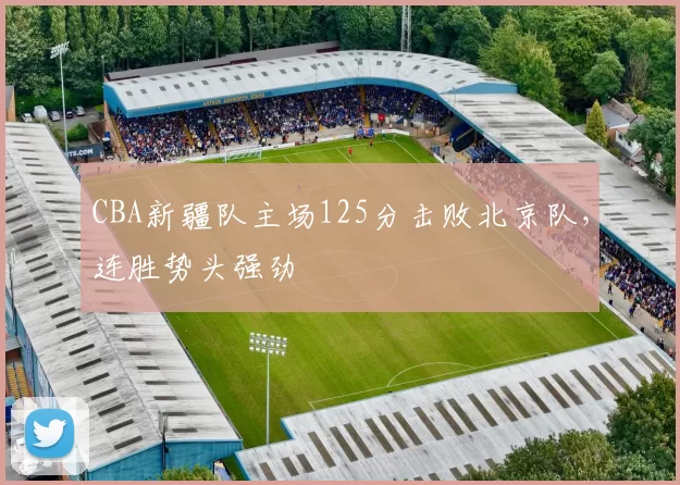 CBA新疆队主场125分击败北京队，连胜势头强劲