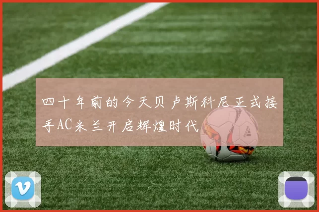 四十年前的今天贝卢斯科尼正式接手AC米兰开启辉煌时代