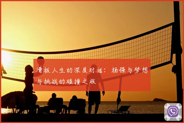 滑板人生的深度对话:杨强与梦想与挑战的碰撞之旅