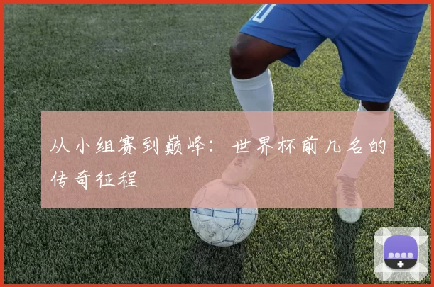 从小组赛到巅峰：世界杯前几名的传奇征程