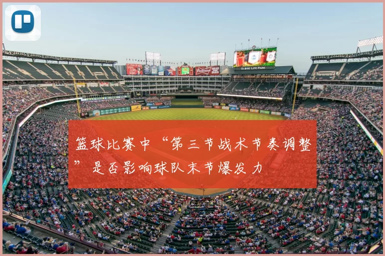 篮球比赛中“第三节战术节奏调整”是否影响球队末节爆发力
