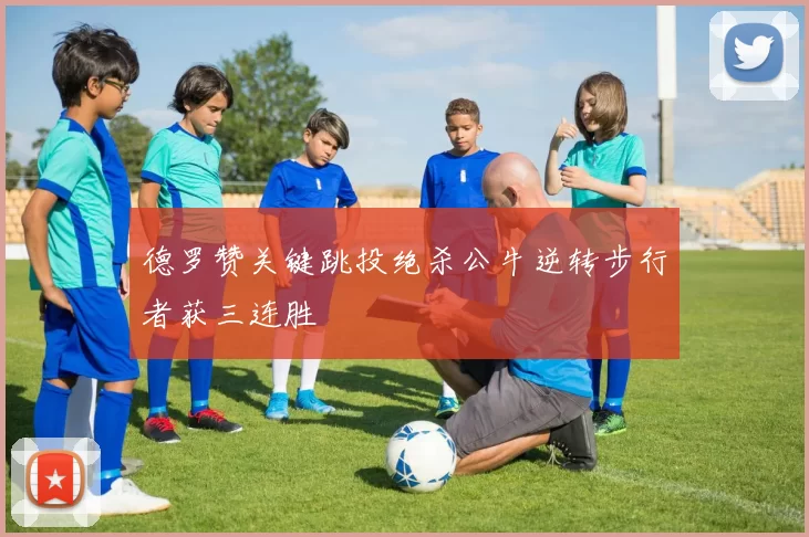 德罗赞关键跳投绝杀公牛逆转步行者获三连胜