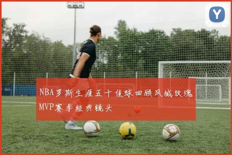 NBA罗斯生涯五十佳球回顾风城玫瑰MVP赛季经典镜头