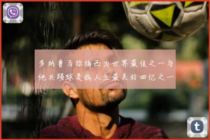 多纳鲁马称梅西为世界最佳之一与他共踢球是我人生最美好回忆之一