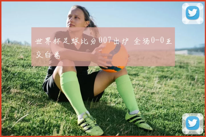 世界杯足球比分007出炉 全场0-0互交白卷