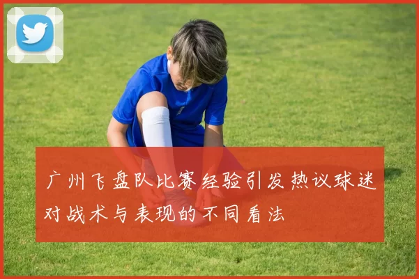 广州飞盘队比赛经验引发热议球迷对战术与表现的不同看法