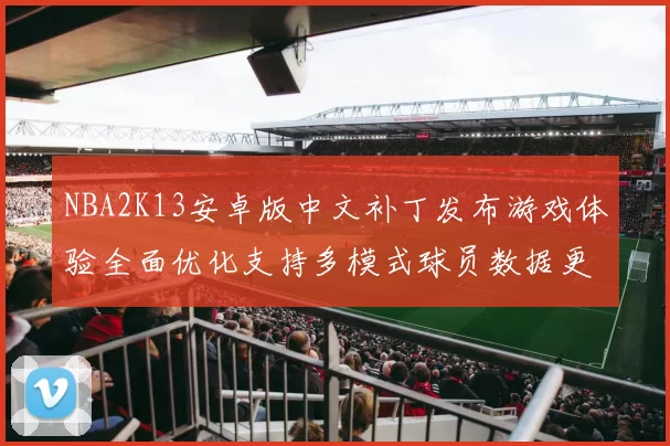 NBA2K13安卓版中文补丁发布游戏体验全面优化支持多模式球员数据更新