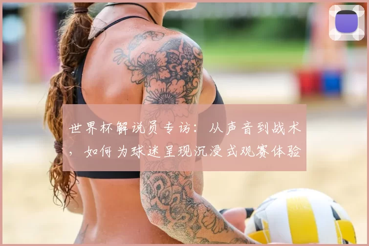 世界杯解说员专访:从声音到战术,如何为球迷呈现沉浸式观赛体验?