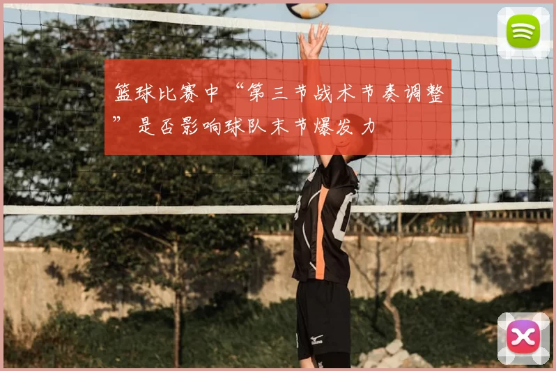 篮球比赛中“第三节战术节奏调整”是否影响球队末节爆发力