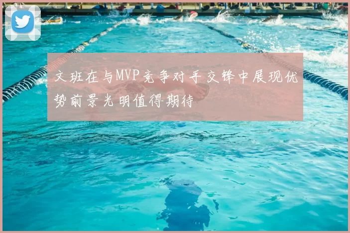 文班在与MVP竞争对手交锋中展现优势前景光明值得期待