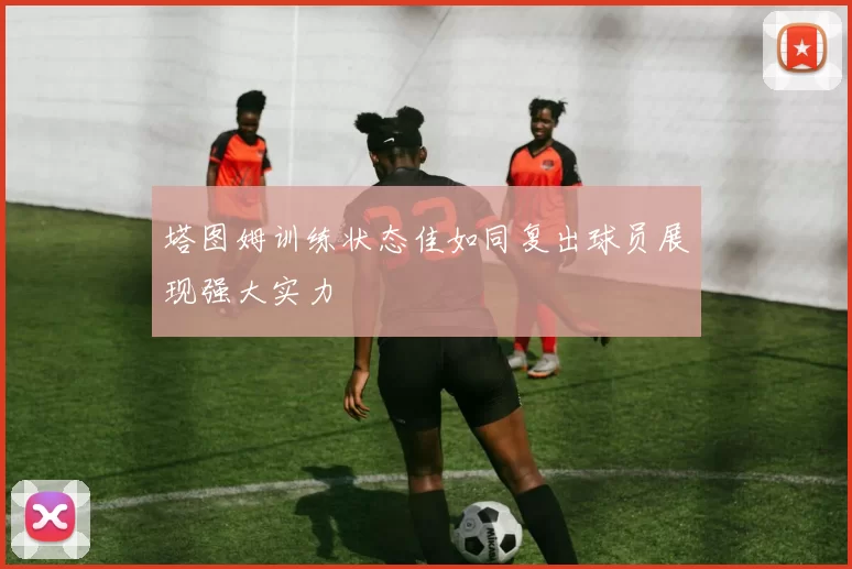 塔图姆训练状态佳如同复出球员展现强大实力