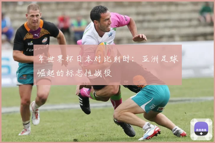 年世界杯日本对比利时：亚洲足球崛起的标志性战役