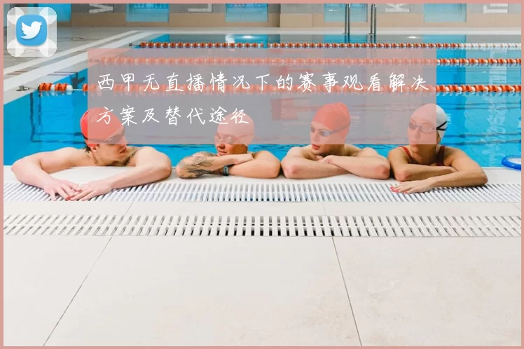 西甲无直播情况下的赛事观看解决方案及替代途径