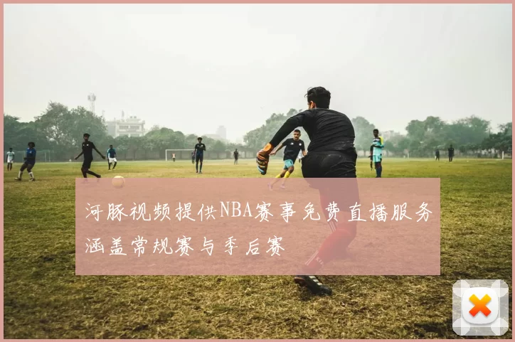 河豚视频提供NBA赛事免费直播服务涵盖常规赛与季后赛