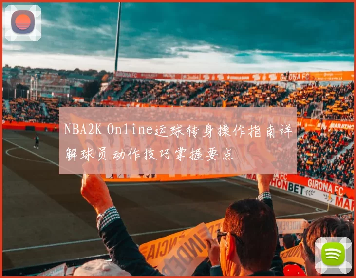 NBA2K Online运球转身操作指南详解球员动作技巧掌握要点