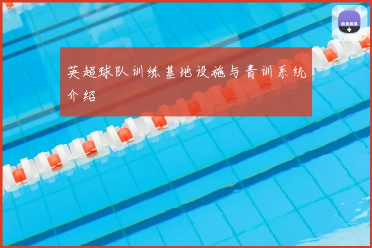 英超球队训练基地设施与青训系统介绍