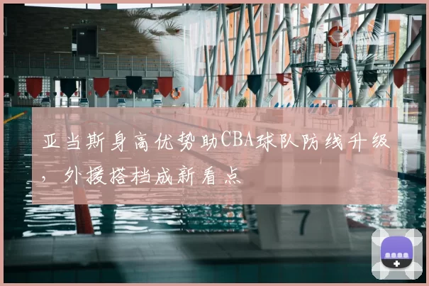 亚当斯身高优势助CBA球队防线升级，外援搭档成新看点