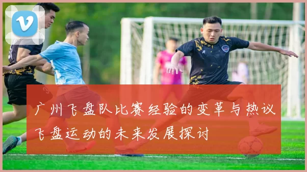 广州飞盘队比赛经验的变革与热议飞盘运动的未来发展探讨