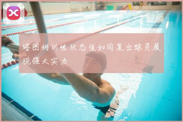 塔图姆训练状态佳如同复出球员展现强大实力