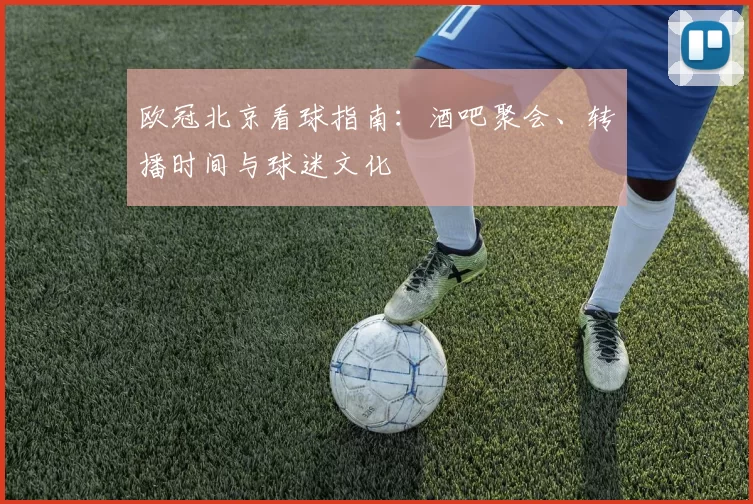 欧冠北京看球指南:酒吧聚会、转播时间与球迷文化