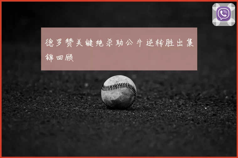德罗赞关键绝杀助公牛逆转胜出集锦回顾