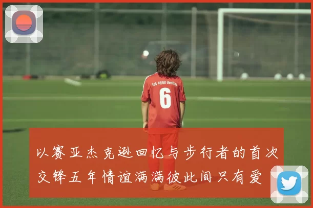 以赛亚杰克逊回忆与步行者的首次交锋五年情谊满满彼此间只有爱