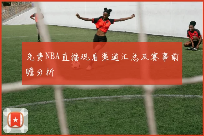 免费NBA直播观看渠道汇总及赛事前瞻分析
