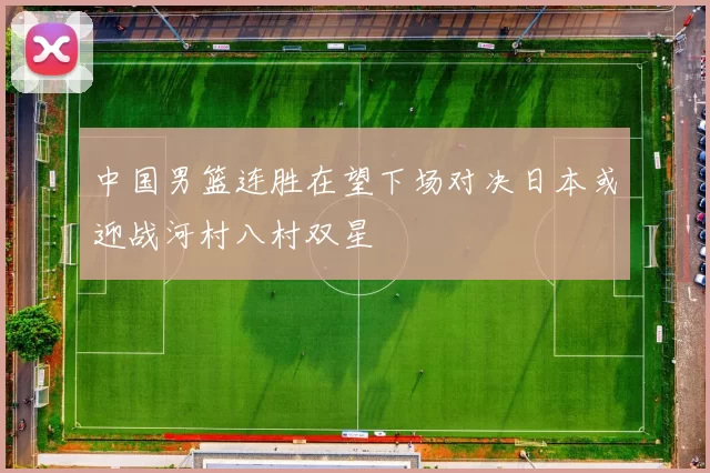 中国男篮连胜在望下场对决日本或迎战河村八村双星