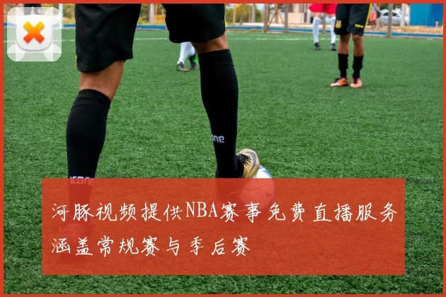 河豚视频提供NBA赛事免费直播服务涵盖常规赛与季后赛