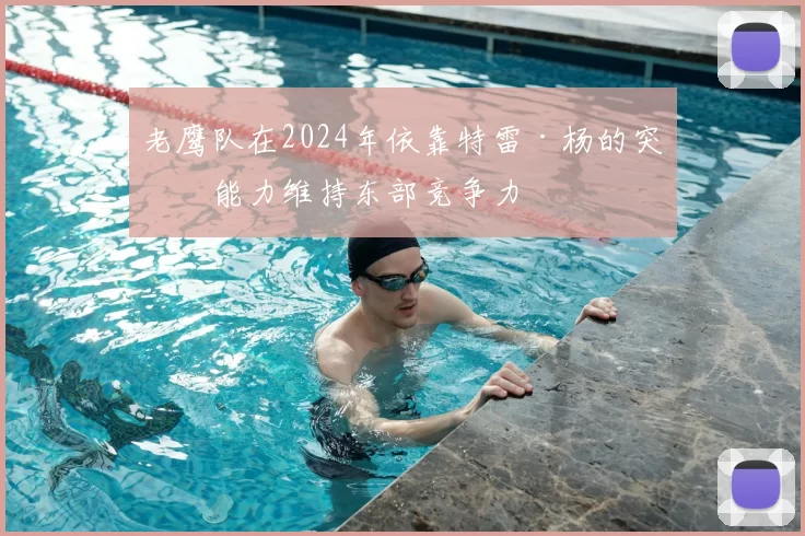 老鹰队在2024年依靠特雷·杨的突破能力维持东部竞争力