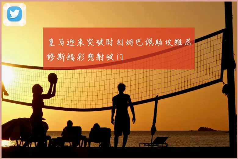 皇马迎来突破时刻姆巴佩助攻维尼修斯精彩兜射破门